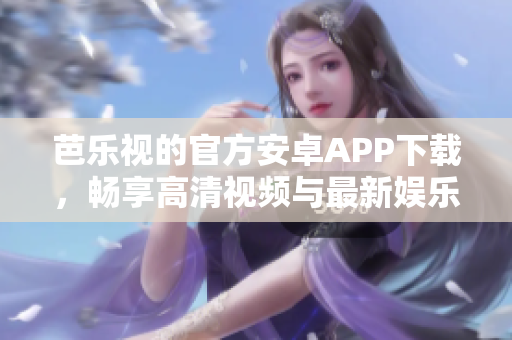 芭樂視的官方安卓APP下載，暢享高清視頻與最新娛樂資源