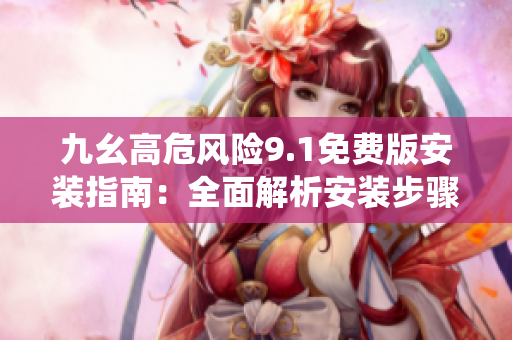 九幺高危風險9.1免費版安裝指南：全面解析安裝步驟，防范風險，保障系統(tǒng)安全