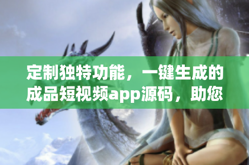 定制獨特功能，一鍵生成的成品短視頻app源碼，助您在創(chuàng)作上事半功倍