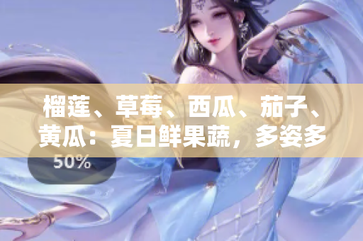 榴蓮、草莓、西瓜、茄子、黃瓜：夏日鮮果蔬，多姿多彩滋味享
