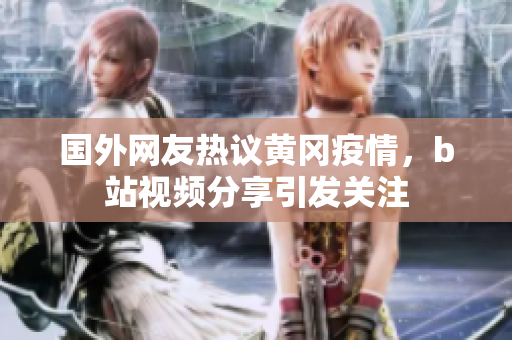 國外網友熱議黃岡疫情，b站視頻分享引發(fā)關注