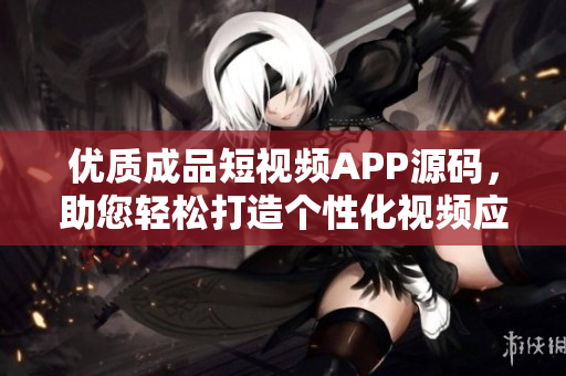 優(yōu)質(zhì)成品短視頻APP源碼，助您輕松打造個性化視頻應(yīng)用