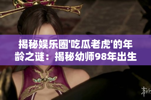 揭秘娛樂圈'吃瓜老虎'的年齡之謎：揭秘幼師98年出生的出生日期