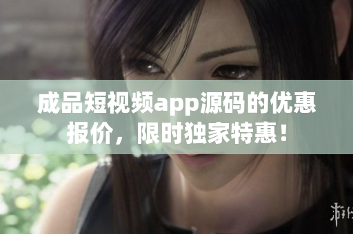 成品短視頻app源碼的優(yōu)惠報價，限時獨(dú)家特惠！