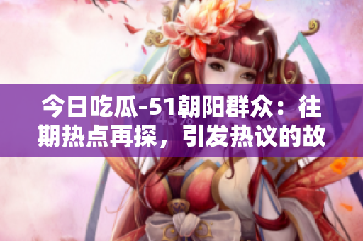 今日吃瓜-51朝陽群眾：往期熱點(diǎn)再探，引發(fā)熱議的故事重新解讀