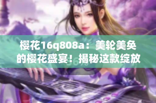 櫻花16q808a：美輪美奐的櫻花盛宴！揭秘這款綻放華麗的美容儀器