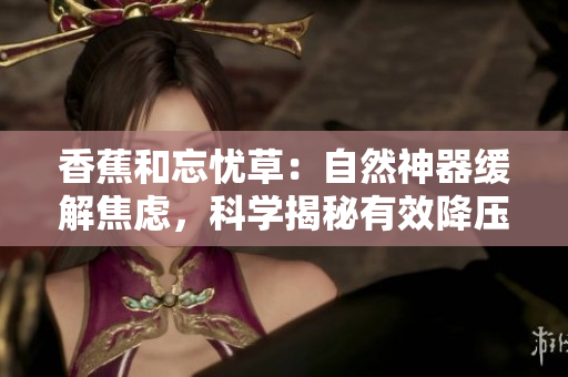 香蕉和忘憂草：自然神器緩解焦慮，科學(xué)揭秘有效降壓秘訣