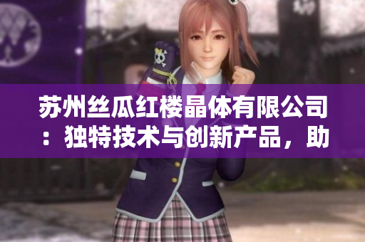 蘇州絲瓜紅樓晶體有限公司：獨(dú)特技術(shù)與創(chuàng)新產(chǎn)品，助力行業(yè)發(fā)展