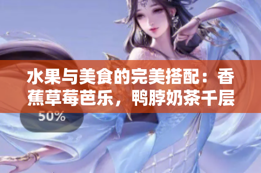 水果與美食的完美搭配：香蕉草莓芭樂(lè)，鴨脖奶茶千層浪