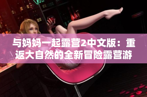 與媽媽一起露營(yíng)2中文版：重返大自然的全新冒險(xiǎn)露營(yíng)游戲