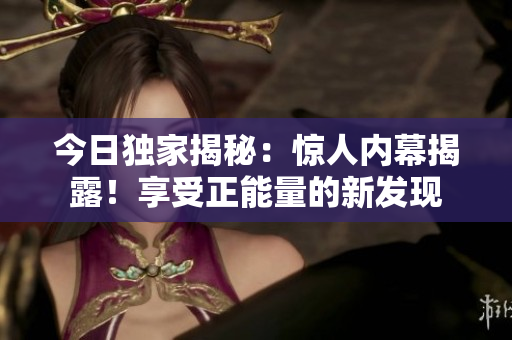 今日獨(dú)家揭秘：驚人內(nèi)幕揭露！享受正能量的新發(fā)現(xiàn)