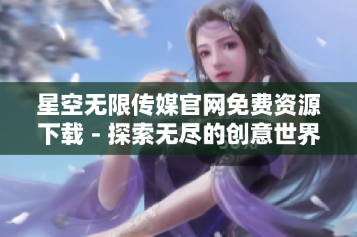 星空無(wú)限傳媒官網(wǎng)免費(fèi)資源下載 - 探索無(wú)盡的創(chuàng)意世界