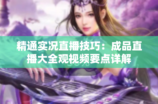 精通實(shí)況直播技巧：成品直播大全觀視頻要點(diǎn)詳解