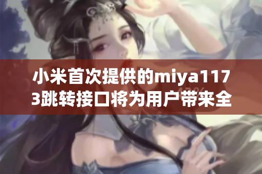 小米首次提供的miya1173跳轉(zhuǎn)接口將為用戶(hù)帶來(lái)全新的操作體驗(yàn)