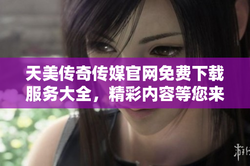 天美傳奇?zhèn)髅焦倬W(wǎng)免費下載服務大全，精彩內容等您來體驗