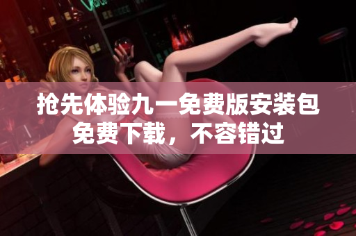 搶先體驗(yàn)九一免費(fèi)版安裝包免費(fèi)下載，不容錯(cuò)過(guò)