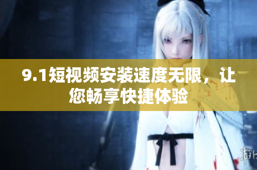 9.1短視頻安裝速度無(wú)限，讓您暢享快捷體驗(yàn)