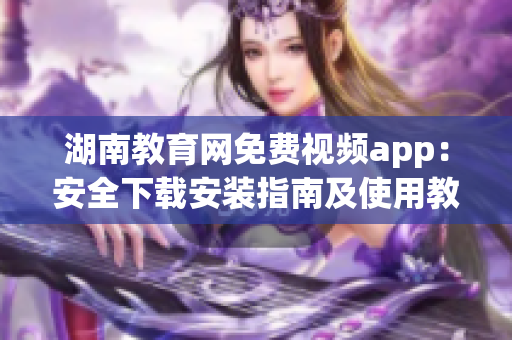 湖南教育網(wǎng)免費(fèi)視頻app：安全下載安裝指南及使用教程