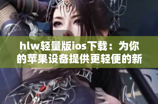 hlw輕量版ios下載：為你的蘋(píng)果設(shè)備提供更輕便的新體驗(yàn)