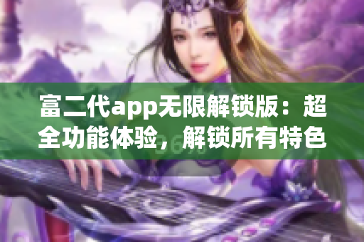 富二代app無限解鎖版：超全功能體驗(yàn)，解鎖所有特色！