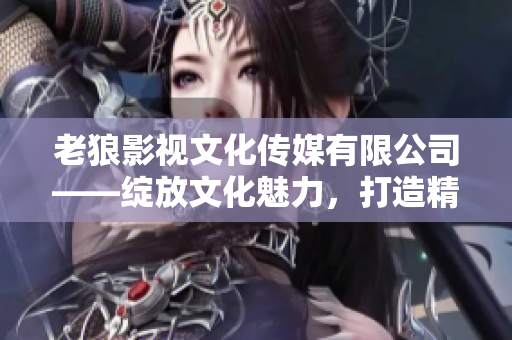 老狼影視文化傳媒有限公司——綻放文化魅力，打造精彩影視新篇章