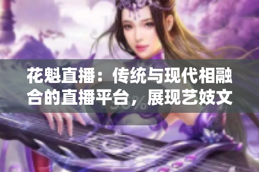 花魁直播：傳統(tǒng)與現(xiàn)代相融合的直播平臺，展現(xiàn)藝妓文化的魅力