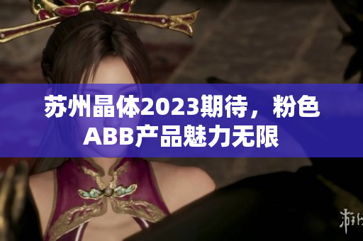 蘇州晶體2023期待，粉色ABB產品魅力無限