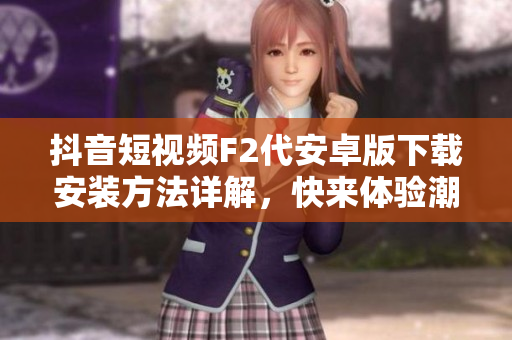 抖音短視頻F2代安卓版下載安裝方法詳解，快來(lái)體驗(yàn)潮流視頻創(chuàng)作應(yīng)用