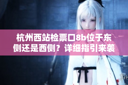 杭州西站檢票口8b位于東側(cè)還是西側(cè)？詳細(xì)指引來襲！
