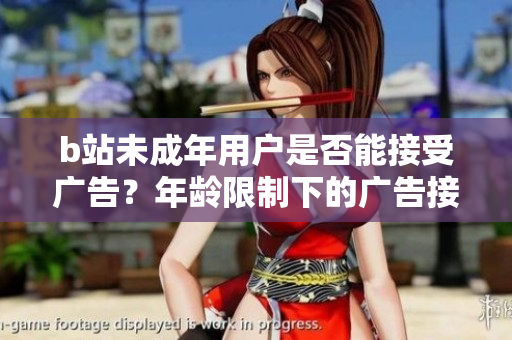 b站未成年用戶是否能接受廣告？年齡限制下的廣告接受規(guī)定探究