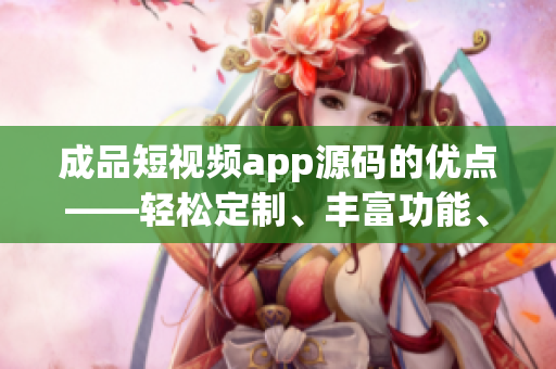 成品短視頻app源碼的優(yōu)點(diǎn)——輕松定制、豐富功能、易用操作