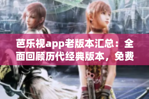 芭樂(lè)視app老版本匯總：全面回顧歷代經(jīng)典版本，免費(fèi)下載安裝攻略詳解