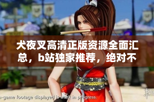 犬夜叉高清正版資源全面匯總，b站獨(dú)家推薦，絕對(duì)不能錯(cuò)過(guò)！