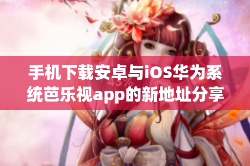 手機(jī)下載安卓與iOS華為系統(tǒng)芭樂(lè)視app的新地址分享