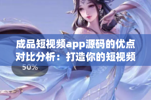 成品短視頻app源碼的優(yōu)點(diǎn)對(duì)比分析：打造你的短視頻平臺(tái)的絕佳選擇