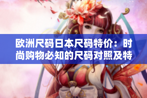 歐洲尺碼日本尺碼特價(jià)：時(shí)尚購(gòu)物必知的尺碼對(duì)照及特惠優(yōu)惠