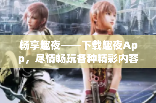 暢享趣夜——下載趣夜App，盡情暢玩各種精彩內(nèi)容