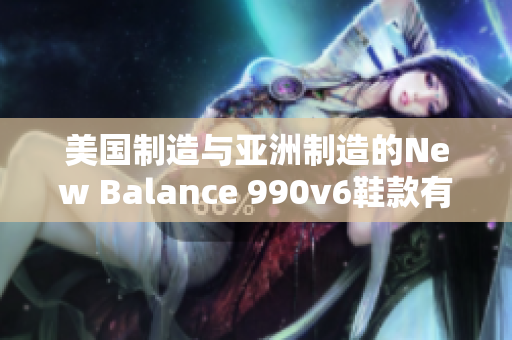 美國制造與亞洲制造的New Balance 990v6鞋款有何異同？