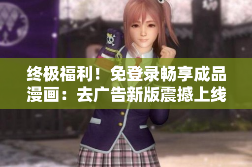 終極福利！免登錄暢享成品漫畫：去廣告新版震撼上線，立即體驗(yàn)！