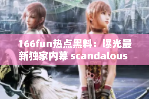 166fun熱點黑料：曝光最新獨家內(nèi)幕 scandalous 