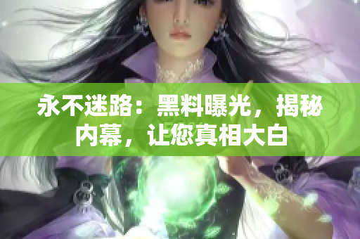 永不迷路：黑料曝光，揭秘內(nèi)幕，讓您真相大白