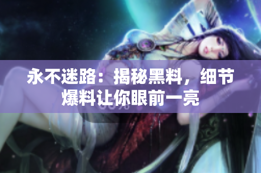 永不迷路：揭秘黑料，細(xì)節(jié)爆料讓你眼前一亮