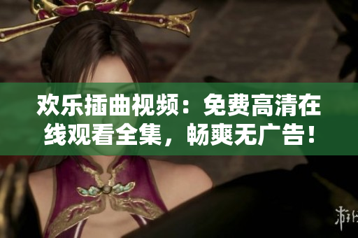歡樂插曲視頻：免費高清在線觀看全集，暢爽無廣告！