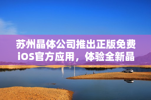 蘇州晶體公司推出正版免費iOS官方應用，體驗全新晶瑩世界