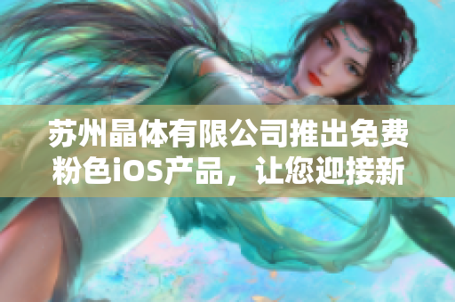 蘇州晶體有限公司推出免費粉色iOS產(chǎn)品，讓您迎接新時代的色彩體驗