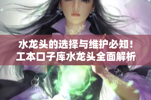 水龍頭的選擇與維護(hù)必知！工本口子庫(kù)水龍頭全面解析