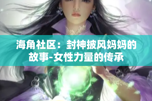 海角社區(qū)：封神披風媽媽的故事-女性力量的傳承