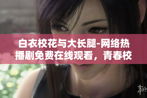 白衣校花與大長腿-網(wǎng)絡(luò)熱播劇免費在線觀看，青春校園故事引發(fā)共鳴