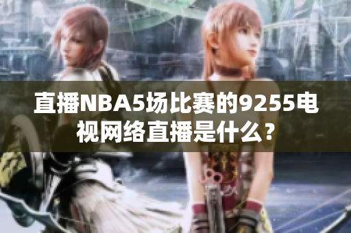 直播NBA5場比賽的9255電視網(wǎng)絡直播是什么？