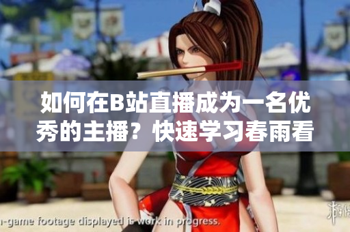 如何在B站直播成為一名優(yōu)秀的主播？快速學習春雨看B站直播的技巧和方法